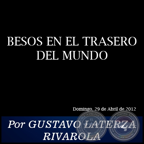 BESOS EN EL TRASERO DEL MUNDO - Por GUSTAVO LATERZA RIVAROLA - Domingo, 29 de Abril de 2012